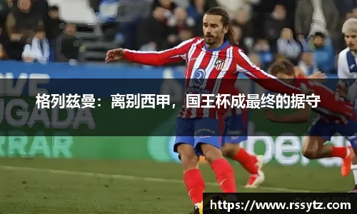 格列兹曼：离别西甲，国王杯成最终的据守