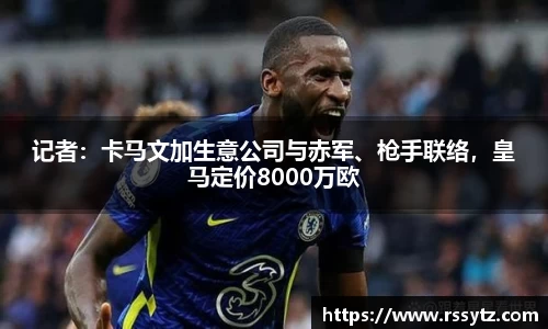 记者：卡马文加生意公司与赤军、枪手联络，皇马定价8000万欧