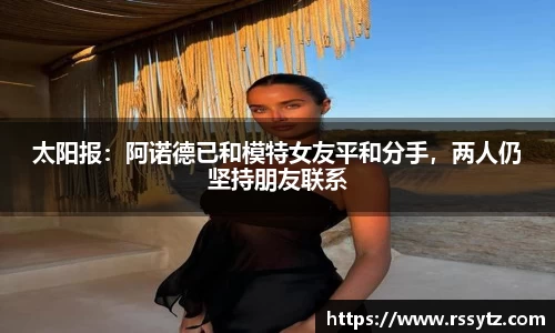 太阳报：阿诺德已和模特女友平和分手，两人仍坚持朋友联系